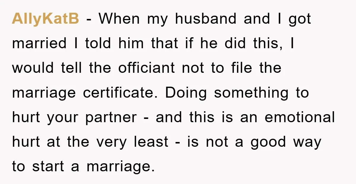 AllyKatB − When my husband and I got married I told him that if he did this, I would tell the officiant not to file the marriage certificate. Doing something...