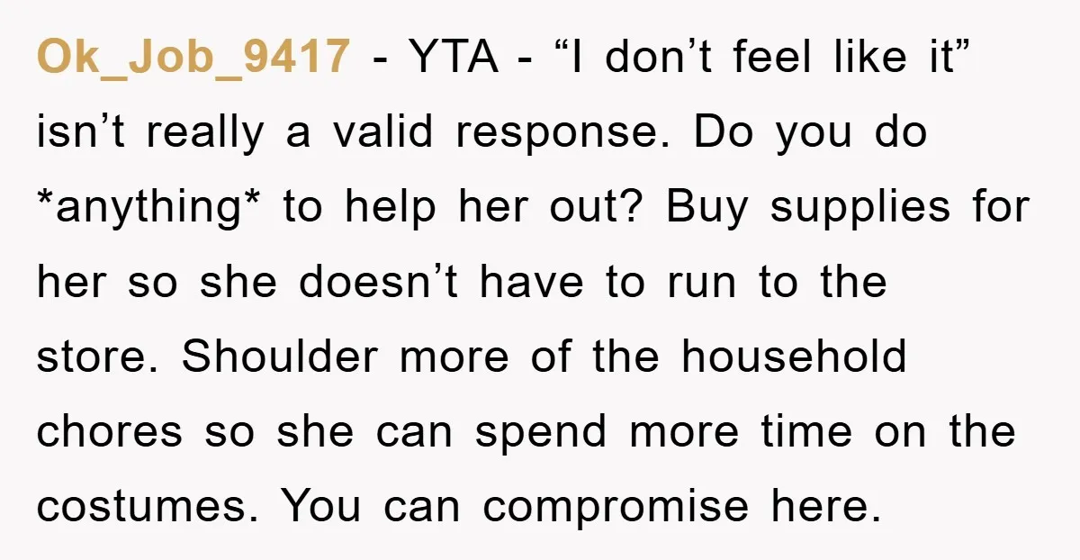 Ok_Job_9417 − YTA - “I don’t feel like it” isn’t really a valid response. Do you do *anything* to help her out? Buy supplies for her so she doesn’t have...