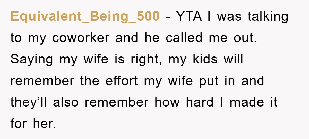 Equivalent_Being_500 − YTA I was talking to my coworker and he called me out. Saying my wife is right, my kids will remember the effort my wife put in and...