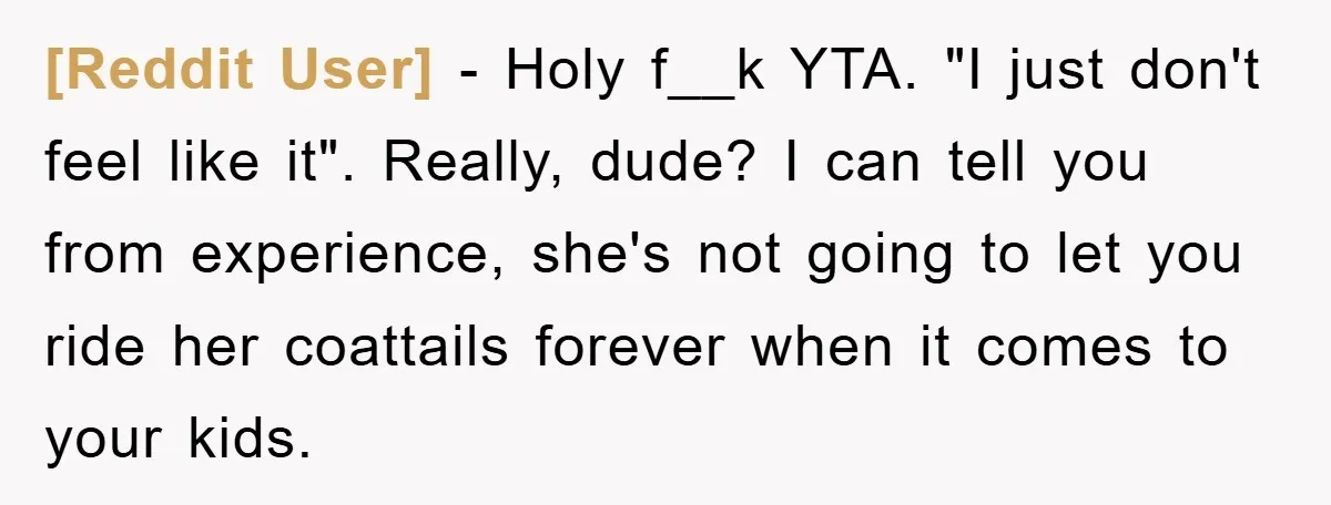 [Reddit User] − Holy f__k YTA. "I just don't feel like it". Really, dude? I can tell you from experience, she's not going to let you ride her coattails forever...