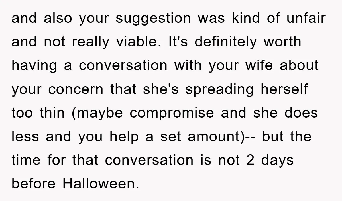 and also your suggestion was kind of unfair and not really viable. It's definitely worth having a conversation with your wife about your concern that she's spreading herself too thin...