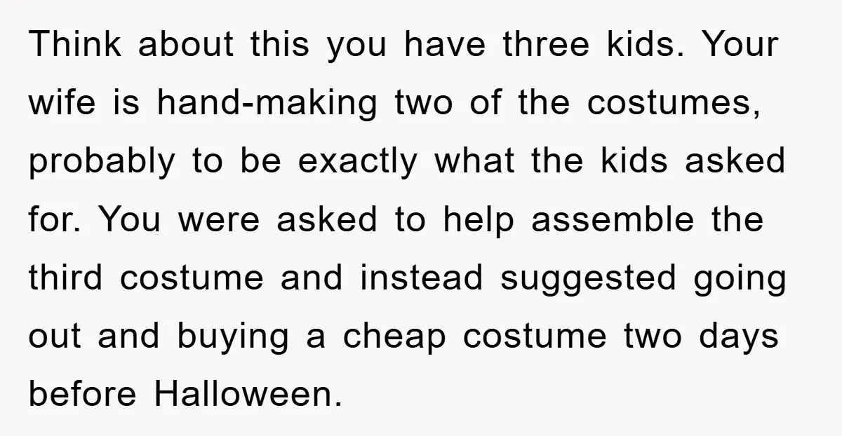Think about this you have three kids. Your wife is hand-making two of the costumes, probably to be exactly what the kids asked for. You were asked to help assemble...