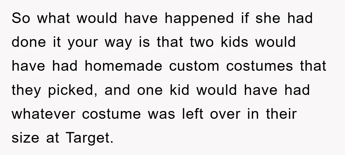 So what would have happened if she had done it your way is that two kids would have had homemade custom costumes that they picked, and one kid would have...