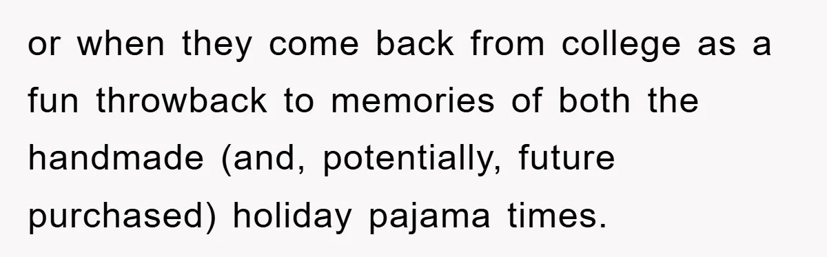 or when they come back from college as a fun throwback to memories of both the handmade (and, potentially, future purchased) holiday pajama times.