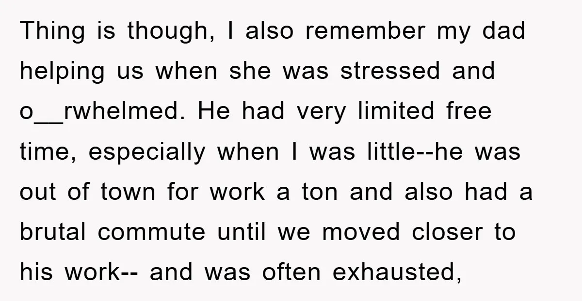 Thing is though, I also remember my dad helping us when she was stressed and o__rwhelmed. He had very limited free time, especially when I was little--he was out of...