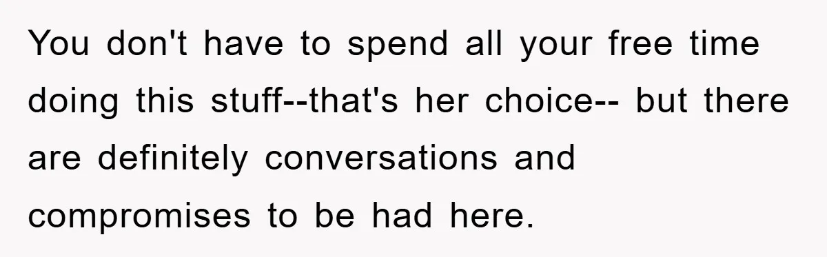 You don't have to spend all your free time doing this stuff--that's her choice-- but there are definitely conversations and compromises to be had here.