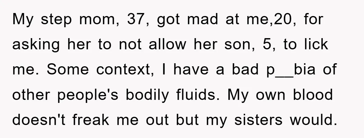 My step mom, 37, got mad at me,20, for asking her to not allow her son, 5, to lick me. Some context, I have a bad p__bia of other people's...