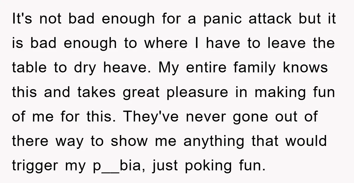 It's not bad enough for a panic attack but it is bad enough to where I have to leave the table to dry heave. My entire family knows this and...