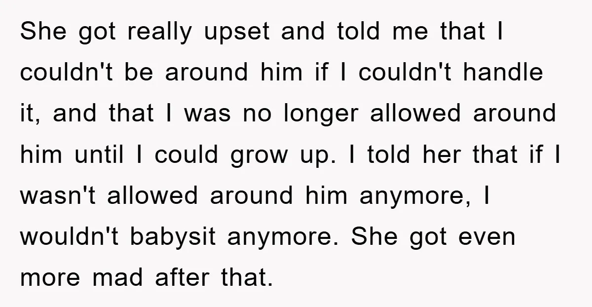 She got really upset and told me that I couldn't be around him if I couldn't handle it, and that I was no longer allowed around him until I could...
