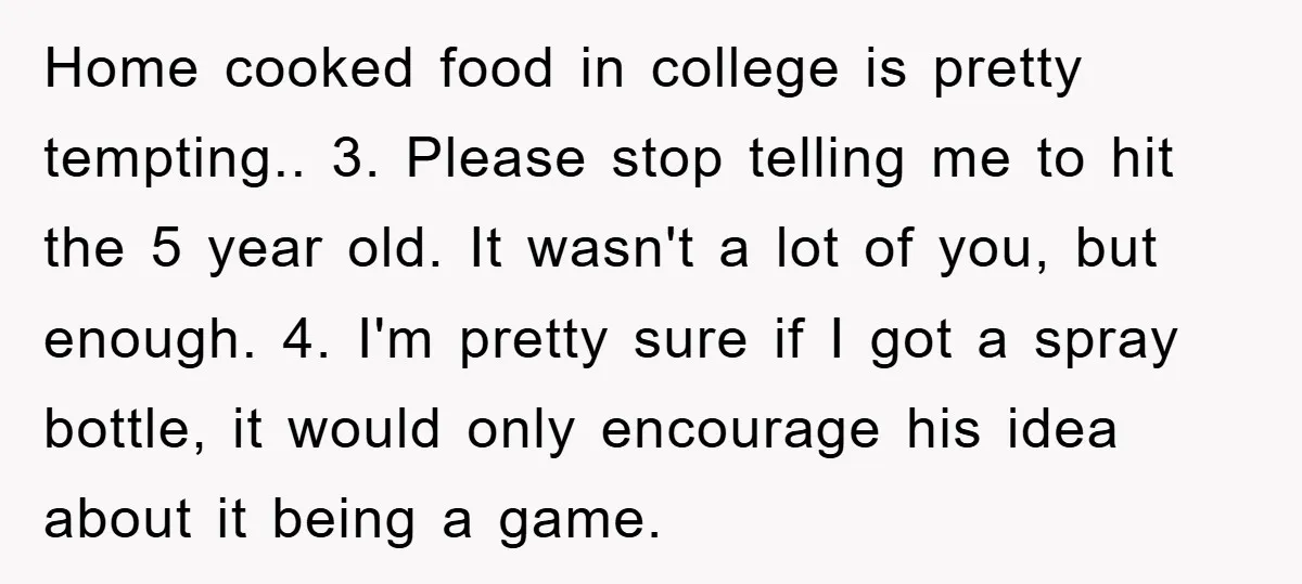 Home cooked food in college is pretty tempting.. 3. Please stop telling me to hit the 5 year old. It wasn't a lot of you, but enough. 4. I'm pretty...