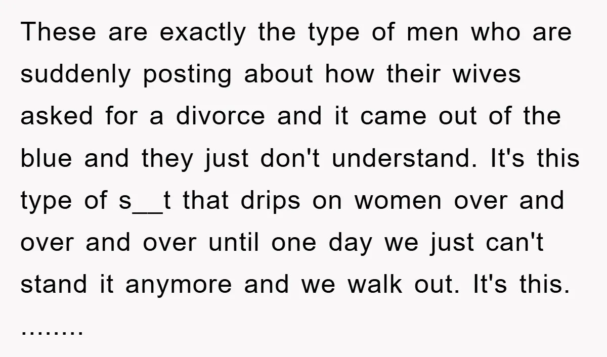 These are exactly the type of men who are suddenly posting about how their wives asked for a divorce and it came out of the blue and they just don't...
