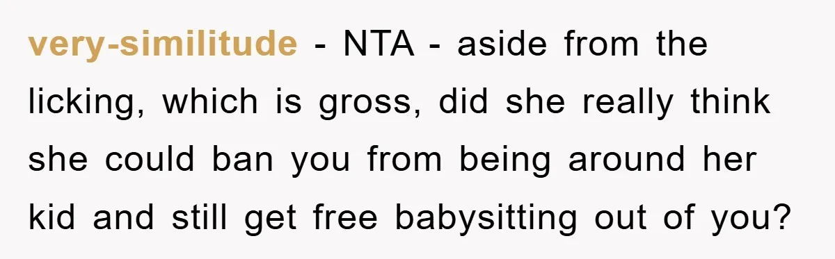 very-similitude − NTA - aside from the licking, which is gross, did she really think she could ban you from being around her kid and still get free babysitting out...