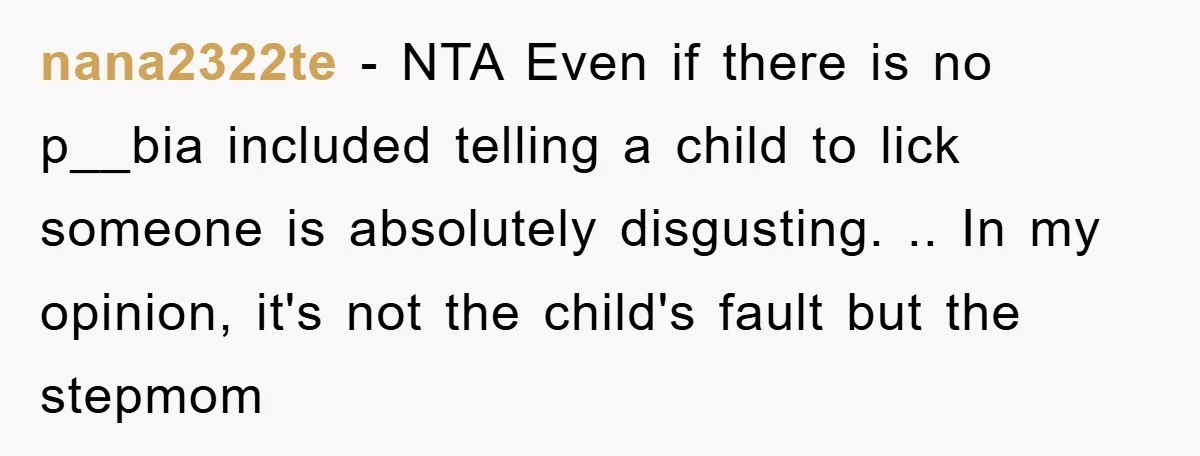 nana2322te − NTA Even if there is no p__bia included telling a child to lick someone is absolutely disgusting. .. In my opinion, it's not the child's fault but the...