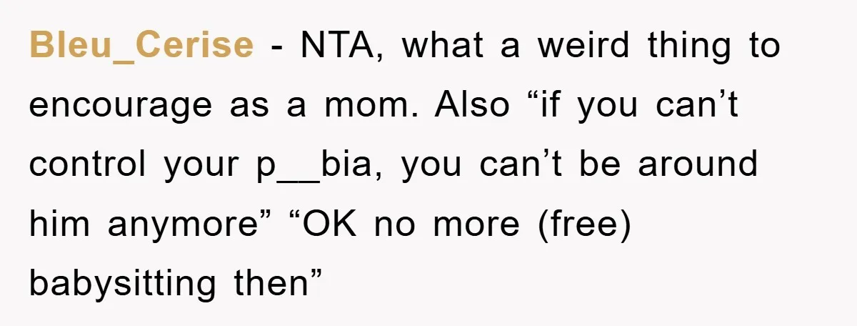 Bleu_Cerise − NTA, what a weird thing to encourage as a mom. Also “if you can’t control your p__bia, you can’t be around him anymore” “OK no more (free) babysitting...