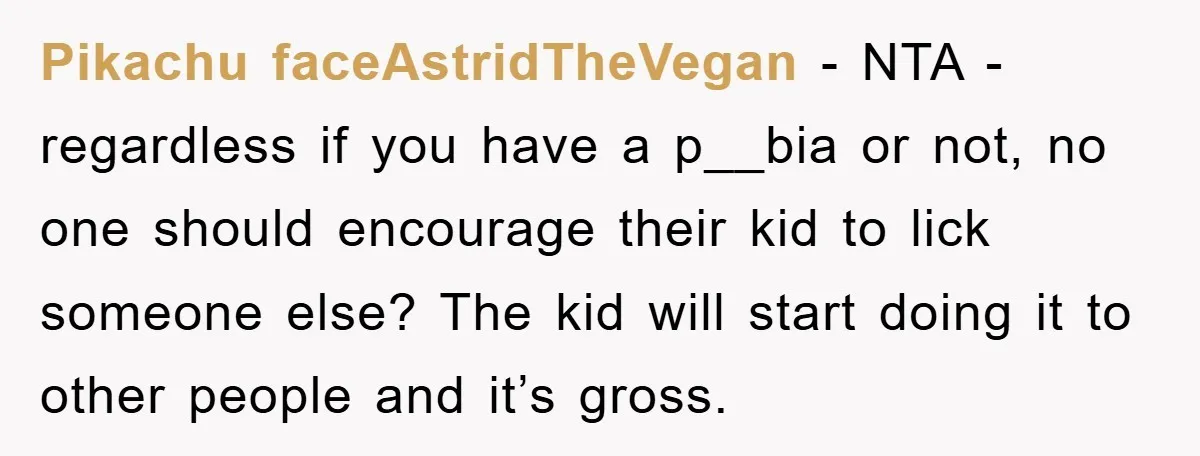 Pikachu faceAstridTheVegan − NTA - regardless if you have a p__bia or not, no one should encourage their kid to lick someone else? The kid will start doing it to...