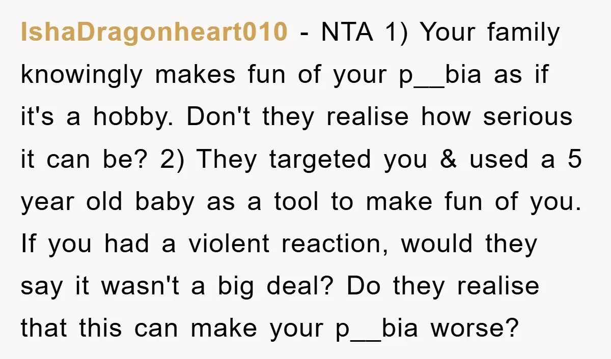 IshaDragonheart010 − NTA 1) Your family knowingly makes fun of your p__bia as if it's a hobby. Don't they realise how serious it can be? 2) They targeted you &...