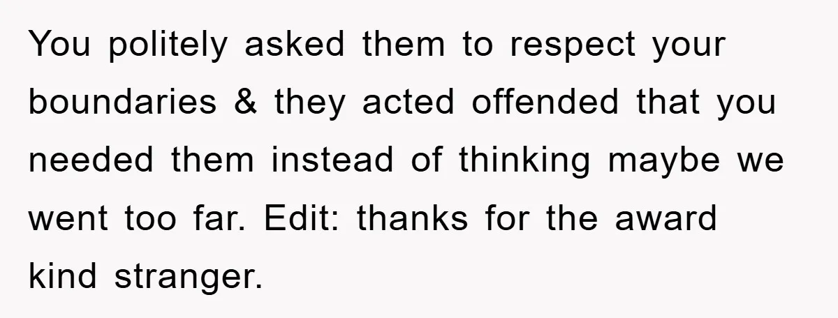 You politely asked them to respect your boundaries & they acted offended that you needed them instead of thinking maybe we went too far. Edit: thanks for the award kind...