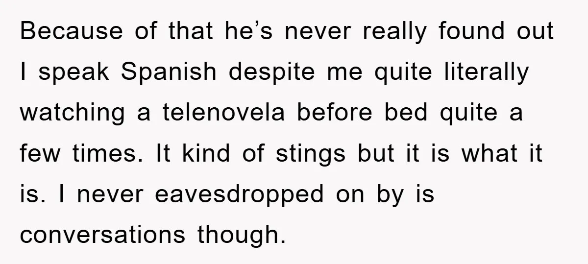 Because of that he’s never really found out I speak Spanish despite me quite literally watching a telenovela before bed quite a few times. It kind of stings but it...
