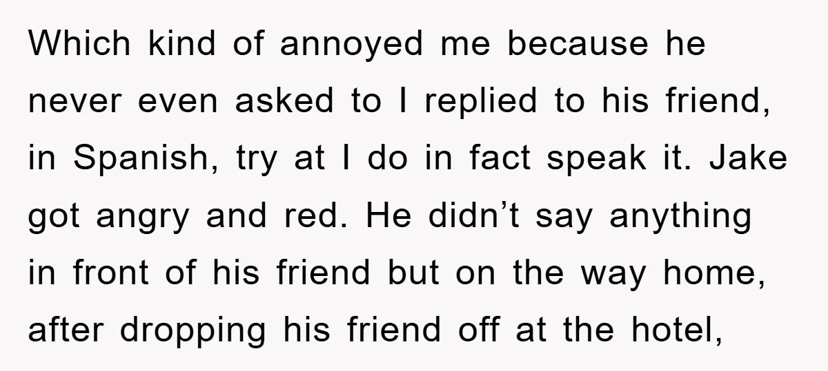 Which kind of annoyed me because he never even asked to I replied to his friend, in Spanish, try at I do in fact speak it. Jake got angry and...