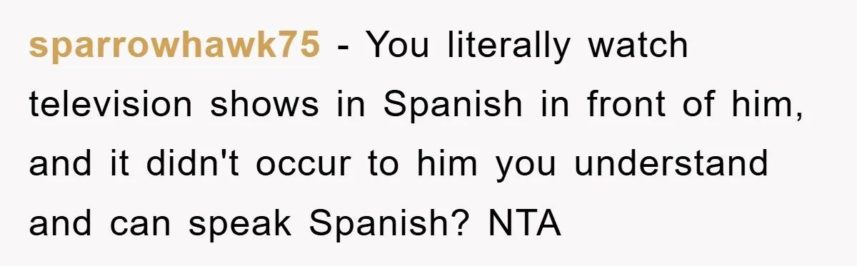sparrowhawk75 − You literally watch television shows in Spanish in front of him, and it didn't occur to him you understand and can speak Spanish? NTA