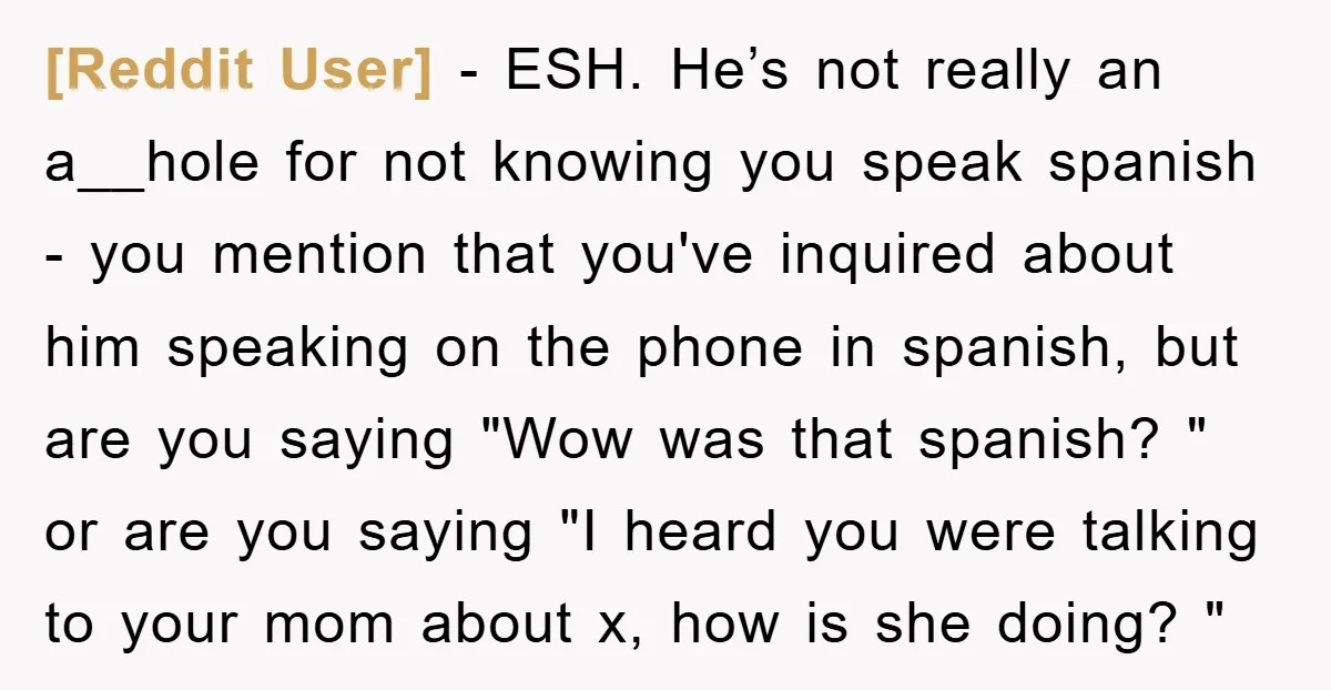 [Reddit User] − ESH. He’s not really an a__hole for not knowing you speak spanish - you mention that you've inquired about him speaking on the phone in spanish, but...