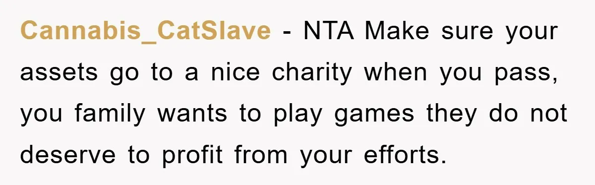 Cannabis_CatSlave − NTA Make sure your assets go to a nice charity when you pass, you family wants to play games they do not deserve to profit from your efforts.