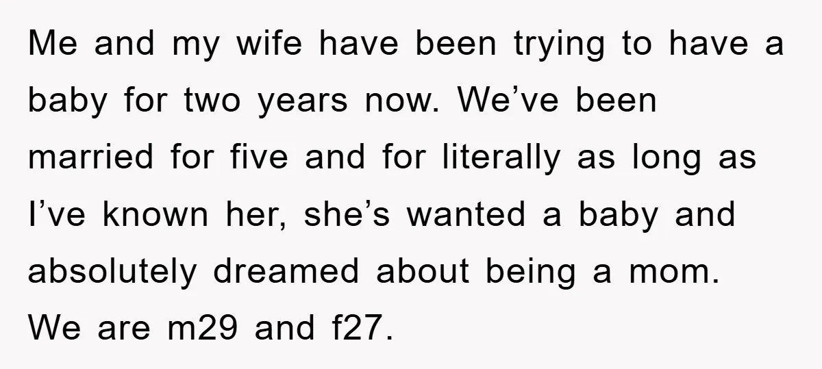 Me and my wife have been trying to have a baby for two years now. We’ve been married for five and for literally as long as I’ve known her, she’s...
