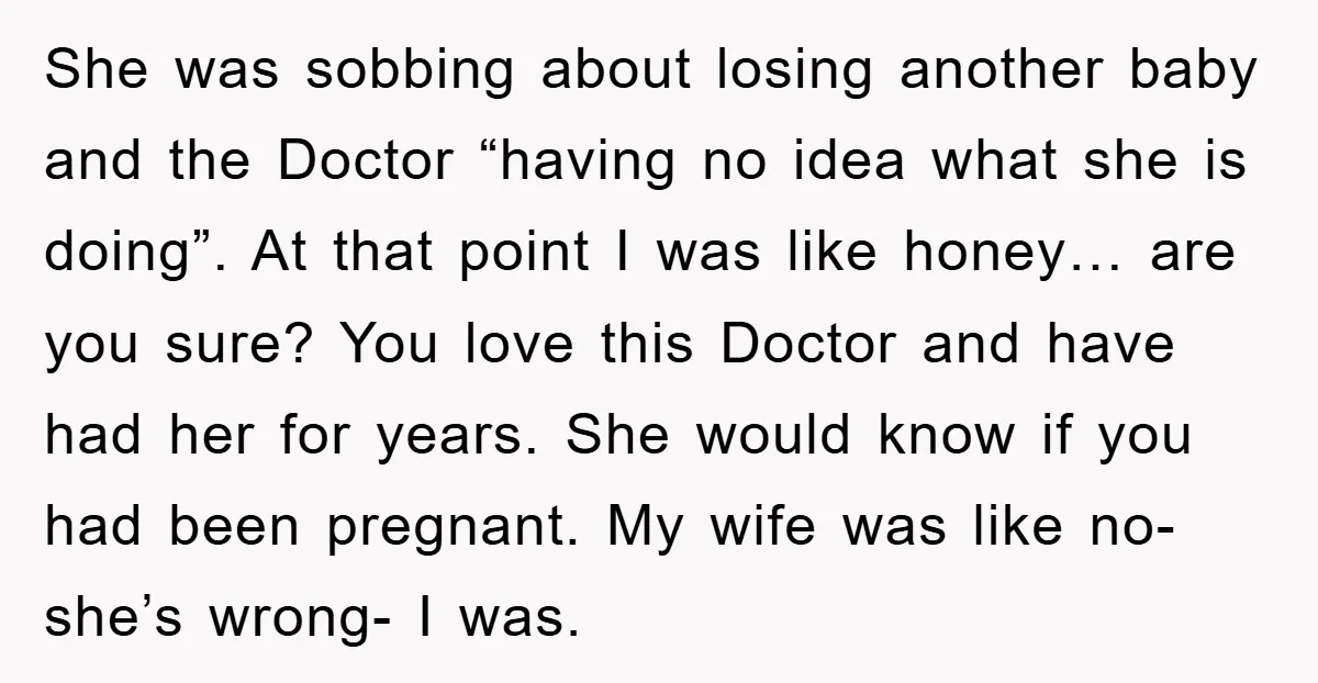 She was sobbing about losing another baby and the Doctor “having no idea what she is doing”. At that point I was like honey… are you sure? You love this...