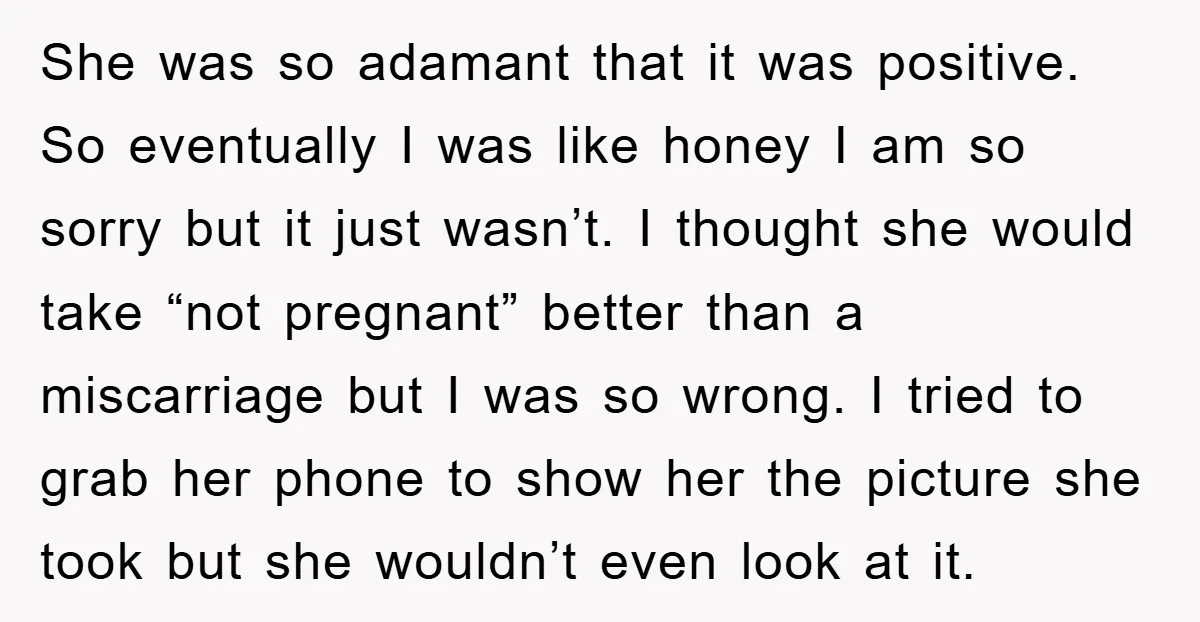 She was so adamant that it was positive. So eventually I was like honey I am so sorry but it just wasn’t. I thought she would take “not pregnant” better...