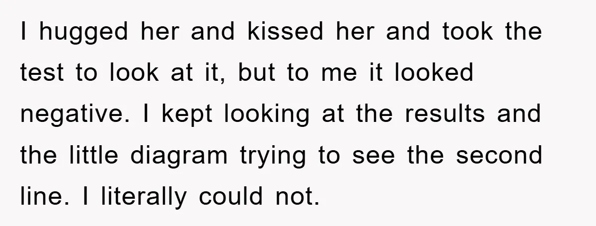I hugged her and kissed her and took the test to look at it, but to me it looked negative. I kept looking at the results and the little diagram...
