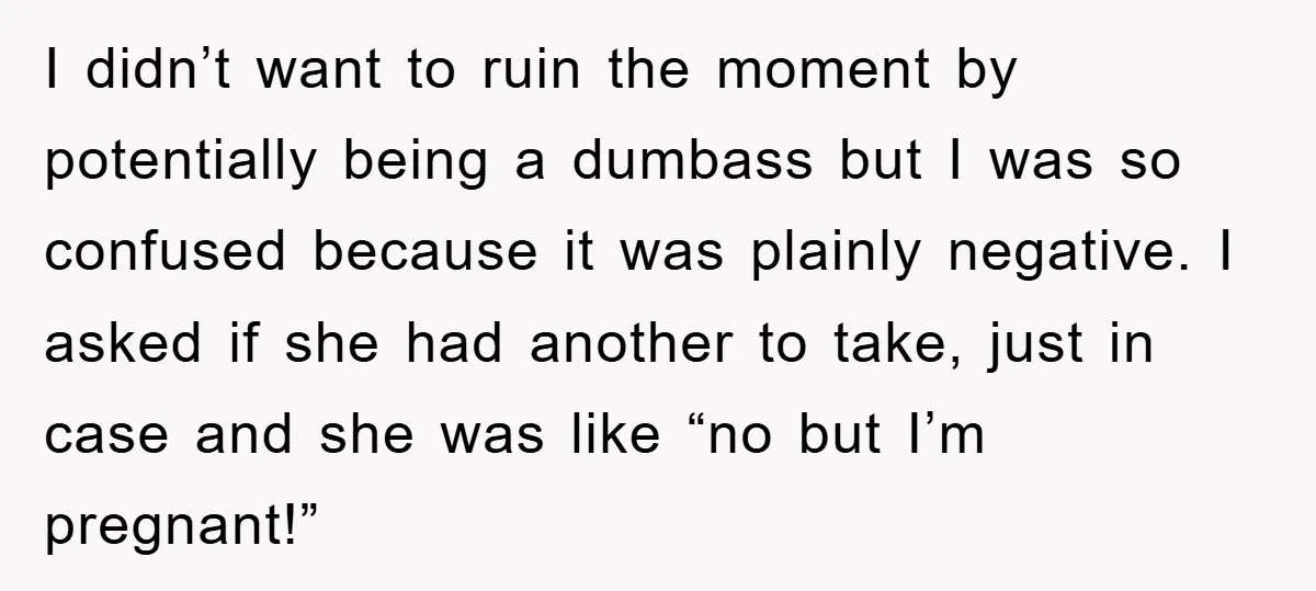 I didn’t want to ruin the moment by potentially being a dumbass but I was so confused because it was plainly negative. I asked if she had another to take,...