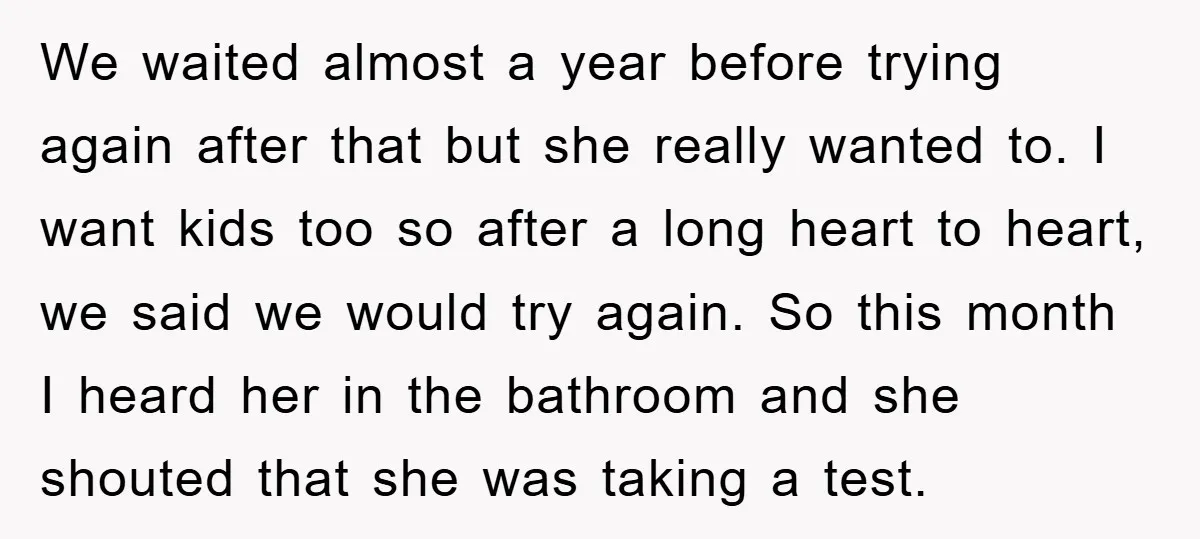 We waited almost a year before trying again after that but she really wanted to. I want kids too so after a long heart to heart, we said we would...