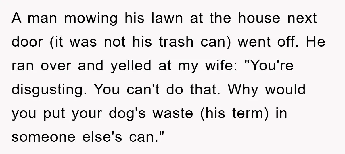 A man mowing his lawn at the house next door (it was not his trash can) went off. He ran over and yelled at my wife: "You're disgusting. You can't...