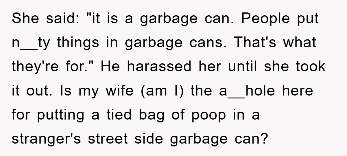 She said: "it is a garbage can. People put n__ty things in garbage cans. That's what they're for." He harassed her until she took it out. Is my wife (am...