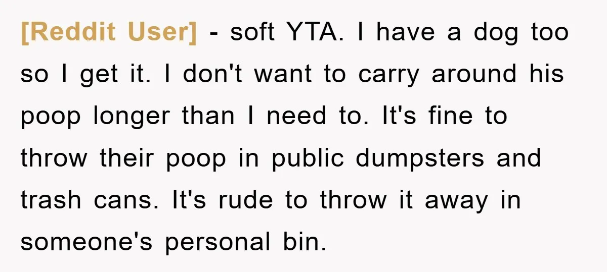 [Reddit User] − soft YTA. I have a dog too so I get it. I don't want to carry around his poop longer than I need to. It's fine to...