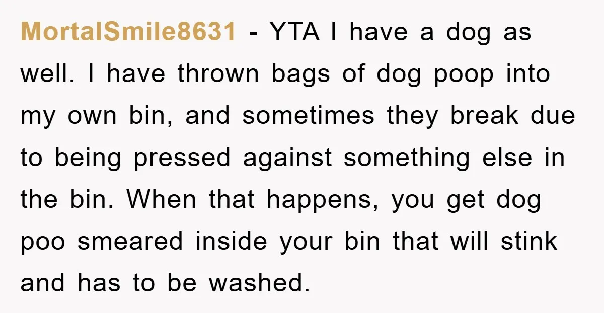 MortalSmile8631 − YTA I have a dog as well. I have thrown bags of dog poop into my own bin, and sometimes they break due to being pressed against something...