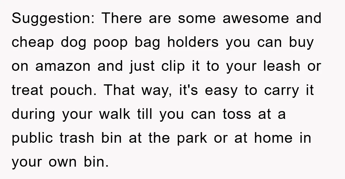 Suggestion: There are some awesome and cheap dog poop bag holders you can buy on amazon and just clip it to your leash or treat pouch. That way, it's easy...