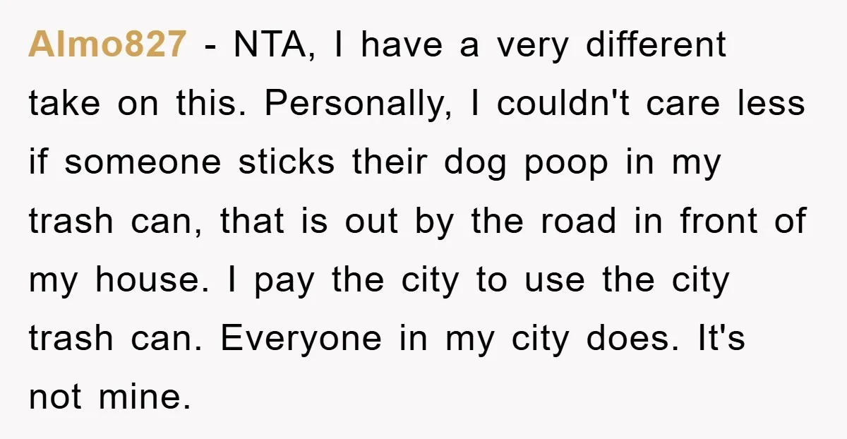 Almo827 − NTA, I have a very different take on this. Personally, I couldn't care less if someone sticks their dog poop in my trash can, that is out by...