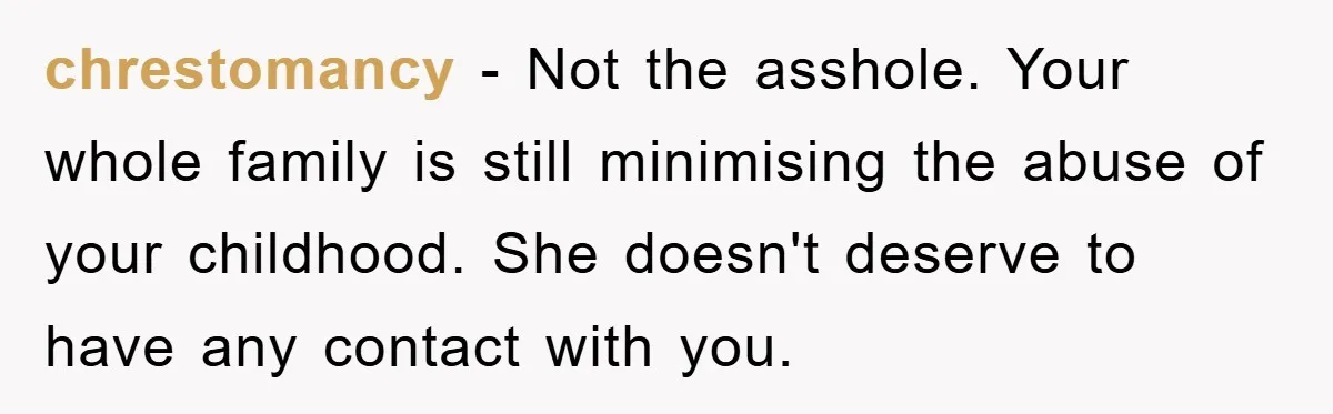 chrestomancy - Not the asshole. Your whole family is still minimising the abuse of your childhood. She doesn't deserve to have any contact with you.