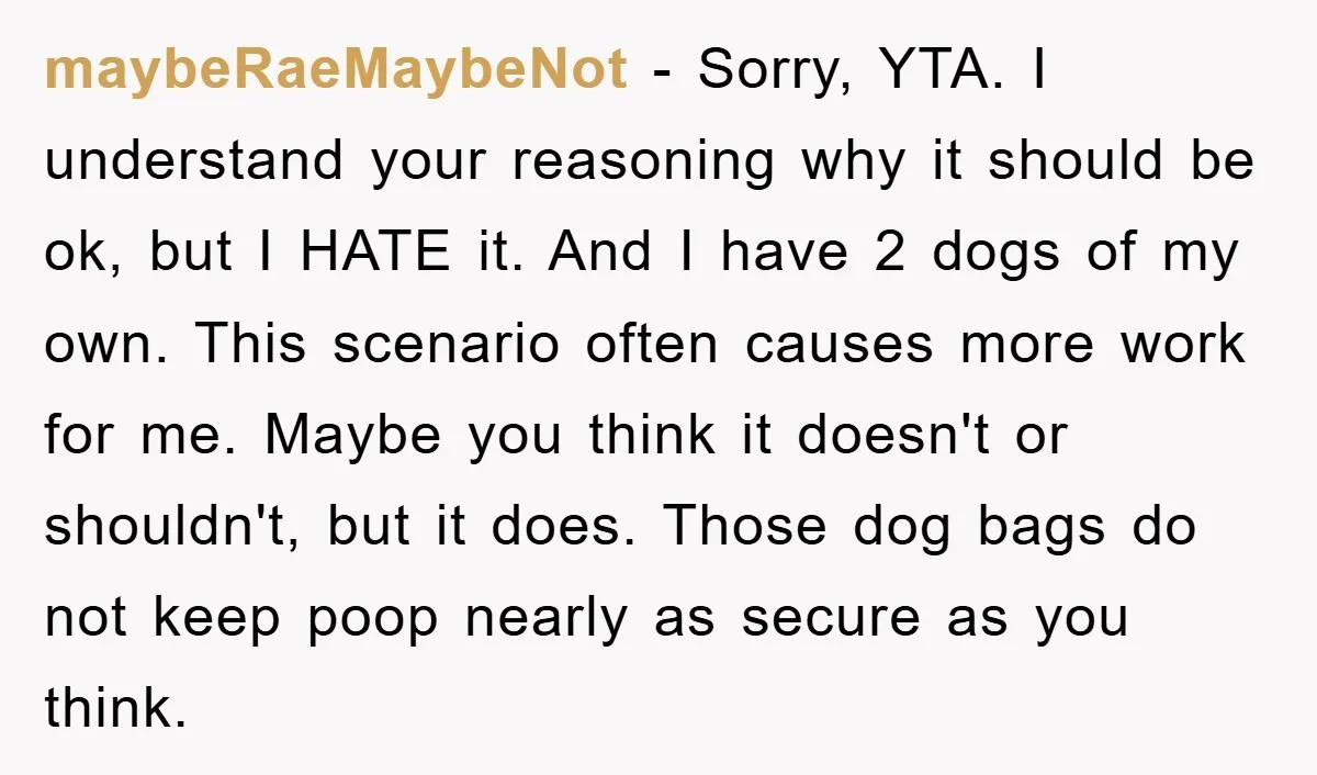 maybeRaeMaybeNot − Sorry, YTA. I understand your reasoning why it should be ok, but I HATE it. And I have 2 dogs of my own. This scenario often causes more...