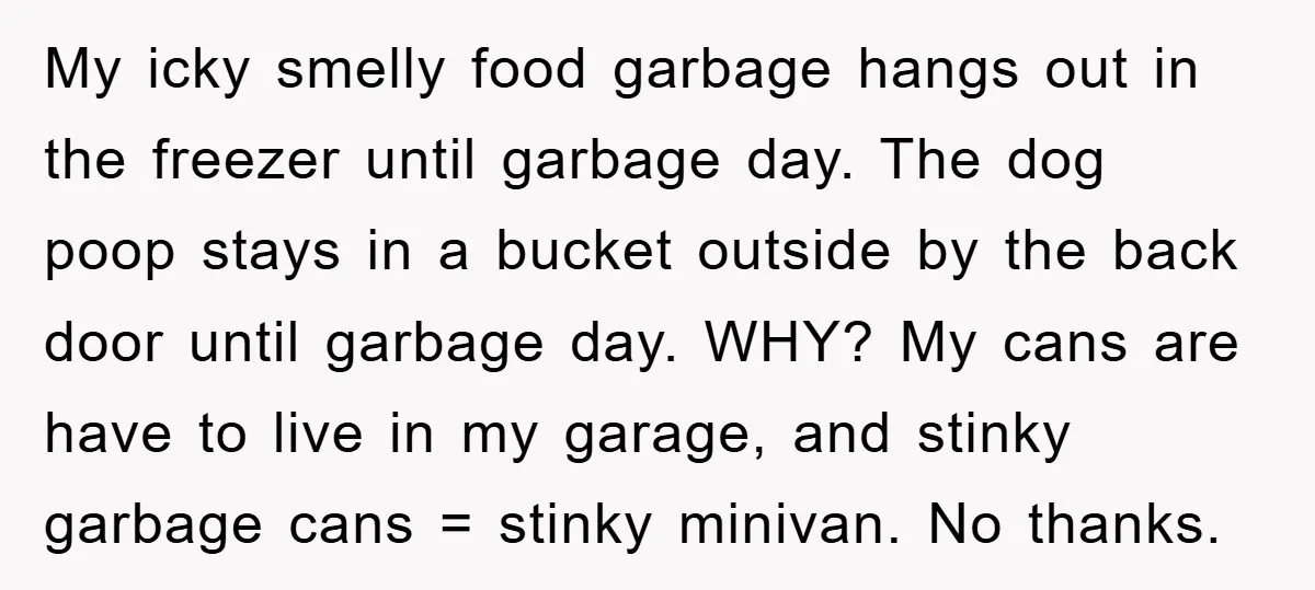 My icky smelly food garbage hangs out in the freezer until garbage day. The dog poop stays in a bucket outside by the back door until garbage day. WHY? My...