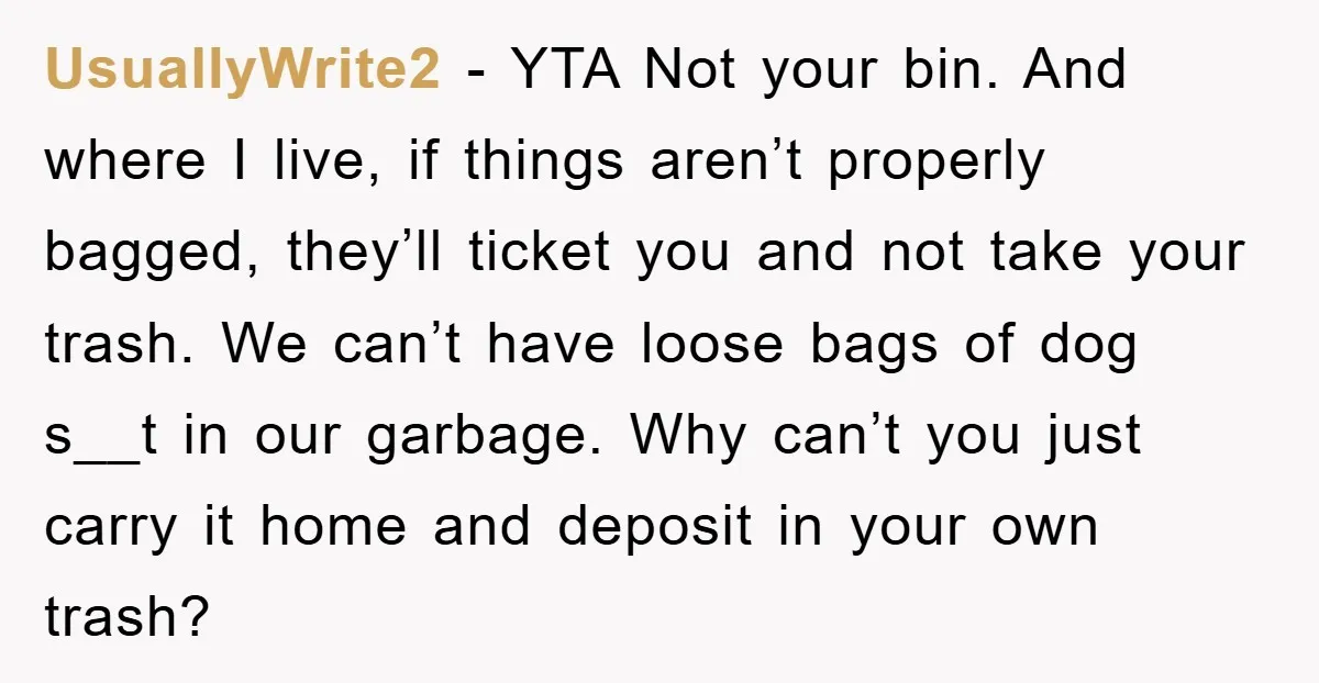 UsuallyWrite2 − YTA Not your bin. And where I live, if things aren’t properly bagged, they’ll ticket you and not take your trash. We can’t have loose bags of dog...