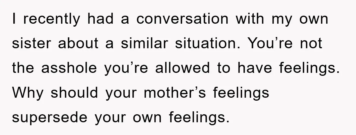 I recently had a conversation with my own sister about a similar situation. You’re not the asshole you’re allowed to have feelings. Why should your mother’s feelings supersede your own...