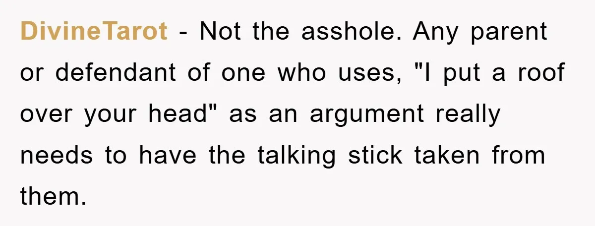 DivineTarot - Not the asshole. Any parent or defendant of one who uses, "I put a roof over your head" as an argument really needs to have the talking stick...