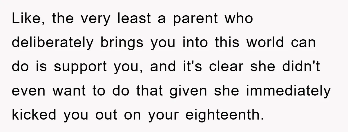 Like, the very least a parent who deliberately brings you into this world can do is support you, and it's clear she didn't even want to do that given she...