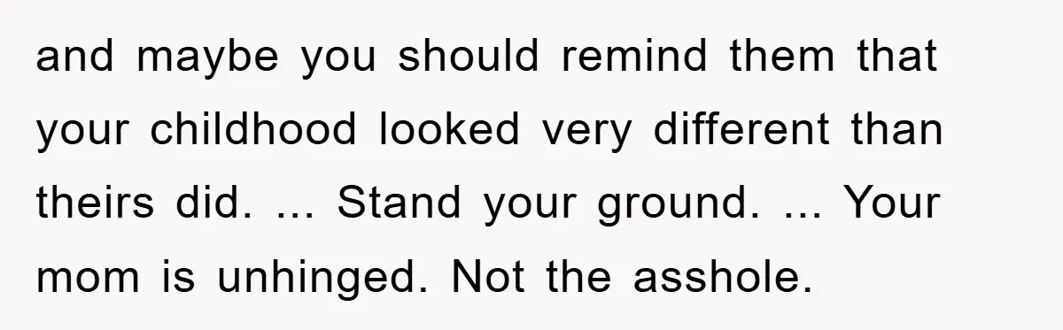 and maybe you should remind them that your childhood looked very different than theirs did. ... Stand your ground. ... Your mom is unhinged. Not the asshole.