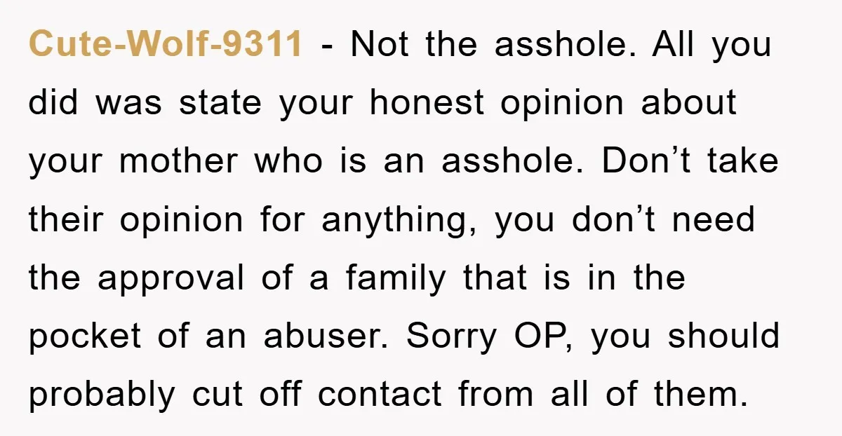 Cute-Wolf-9311 - Not the asshole. All you did was state your honest opinion about your mother who is an asshole. Don’t take their opinion for anything, you don’t need the...