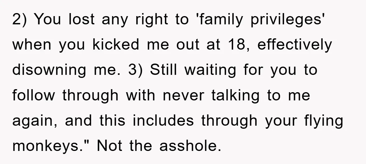 2) You lost any right to 'family privileges' when you kicked me out at 18, effectively disowning me. 3) Still waiting for you to follow through with never talking to...