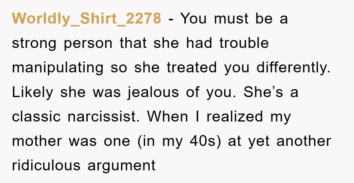 Worldly_Shirt_2278 - You must be a strong person that she had trouble manipulating so she treated you differently. Likely she was jealous of you. She’s a classic narcissist. When I...