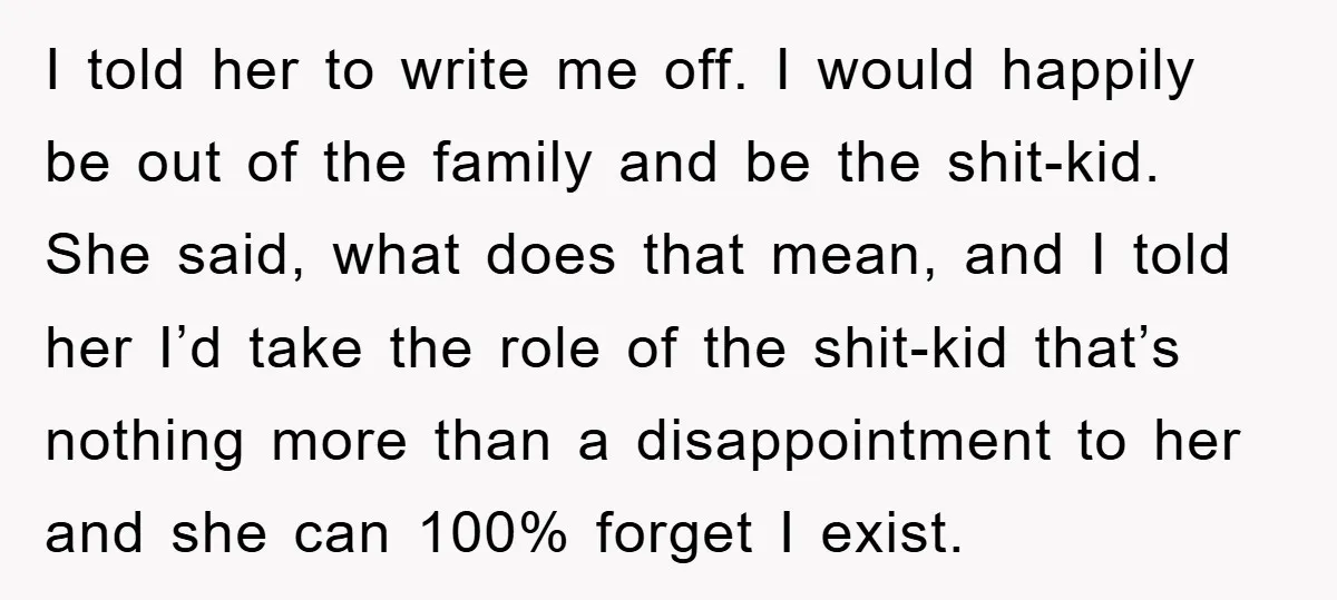 I told her to write me off. I would happily be out of the family and be the shit-kid. She said, what does that mean, and I told her I’d...